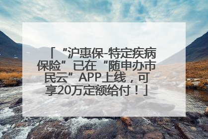 “沪惠保-特定疾病保险”已在“随申办市民云”APP上线，可享20万定额给付！