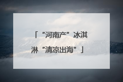“河南产”冰淇淋“清凉出海”