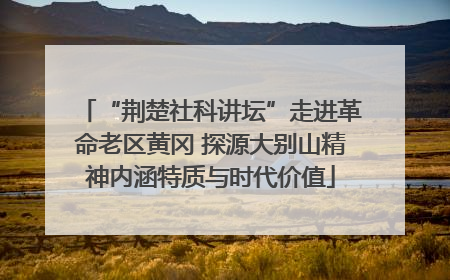 “荆楚社科讲坛”走进革命老区黄冈 探源大别山精神内涵特质与时代价值
