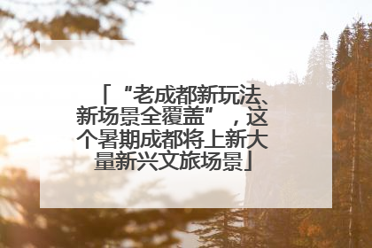 “老成都新玩法、新场景全覆盖”，这个暑期成都将上新大量新兴文旅场景