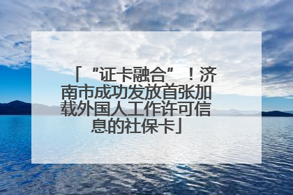 “证卡融合”！济南市成功发放首张加载外国人工作许可信息的社保卡