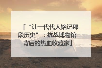 “让一代代人铭记那段历史”：抗战博物馆背后的热血收藏家