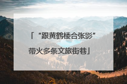 “跟黄鹤楼合张影”带火多条文旅街巷