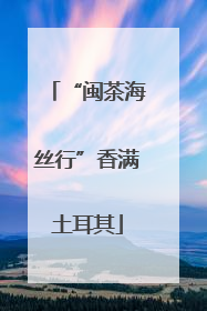 “闽茶海丝行”香满土耳其