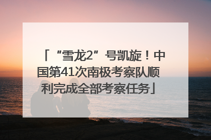 “雪龙2”号凯旋！中国第41次南极考察队顺利完成全部考察任务