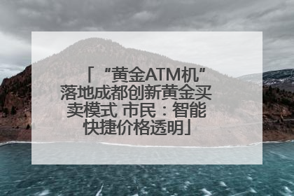 “黄金ATM机”落地成都创新黄金买卖模式 市民：智能快捷价格透明