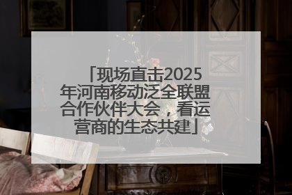 现场直击2025年河南移动泛全联盟合作伙伴大会，看运营商的生态共建