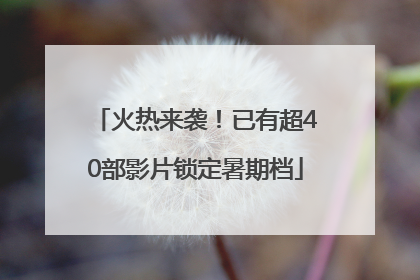 火热来袭！已有超40部影片锁定暑期档