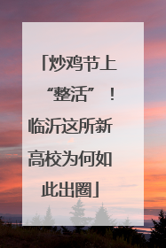 炒鸡节上“整活”！临沂这所新高校为何如此出圈