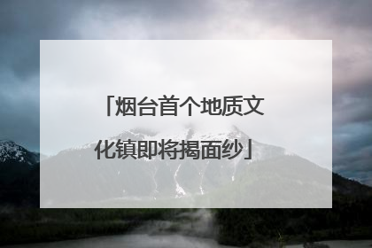 烟台首个地质文化镇即将揭面纱