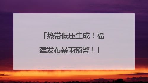 热带低压生成！福建发布暴雨预警！