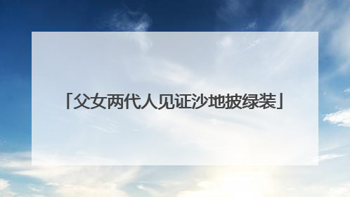 父女两代人见证沙地披绿装
