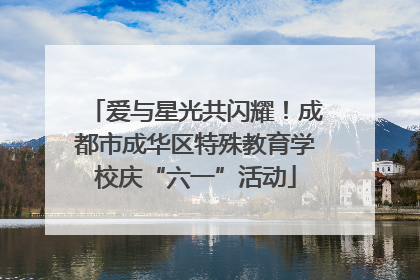 爱与星光共闪耀！成都市成华区特殊教育学校庆“六一”活动