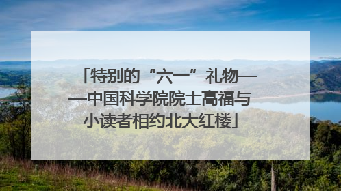 特别的“六一”礼物——中国科学院院士高福与小读者相约北大红楼