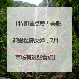 特朗普点赞！美股迎里程碑反弹，7月市场有这些看点