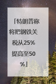特朗普称将把钢铁关税从25%提高至50%