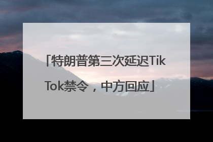 特朗普第三次延迟TikTok禁令，中方回应