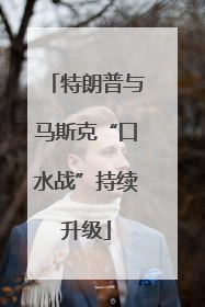 特朗普与马斯克“口水战”持续升级