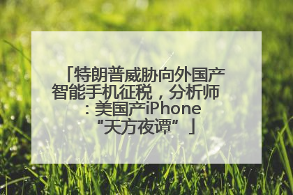 特朗普威胁向外国产智能手机征税，分析师：美国产iPhone“天方夜谭”