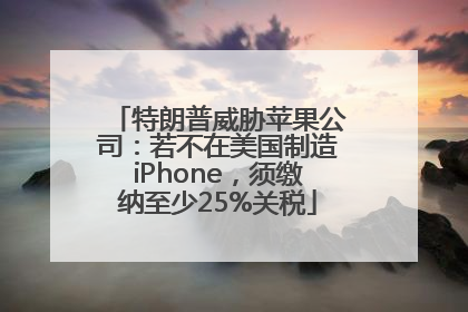 特朗普威胁苹果公司：若不在美国制造iPhone，须缴纳至少25%关税