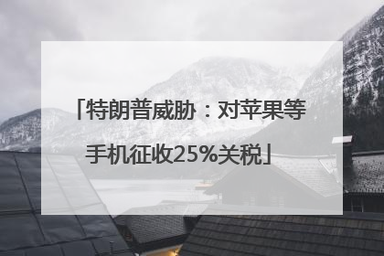 特朗普威胁：对苹果等手机征收25%关税