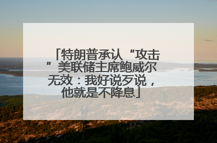 特朗普承认“攻击”美联储主席鲍威尔无效：我好说歹说，他就是不降息