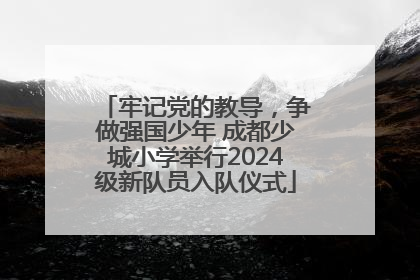 牢记党的教导，争做强国少年 成都少城小学举行2024级新队员入队仪式