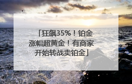 狂飙35%！铂金涨幅超黄金！有商家开始转战卖铂金