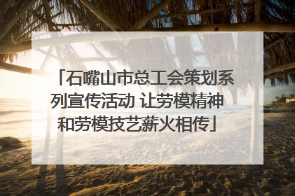 石嘴山市总工会策划系列宣传活动 让劳模精神和劳模技艺薪火相传