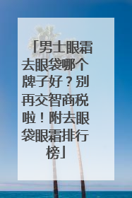 男士眼霜去眼袋哪个牌子好？别再交智商税啦！附去眼袋眼霜排行榜
