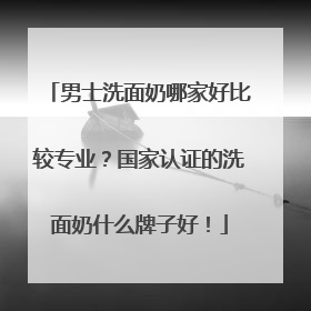 男士洗面奶哪家好比较专业？国家认证的洗面奶什么牌子好！