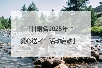 甘肃省2025年“爱心送考”活动启动