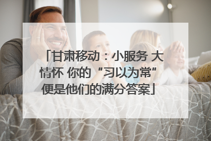 甘肃移动：小服务 大情怀 你的“习以为常”便是他们的满分答案