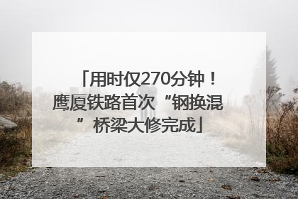 用时仅270分钟！鹰厦铁路首次“钢换混”桥梁大修完成
