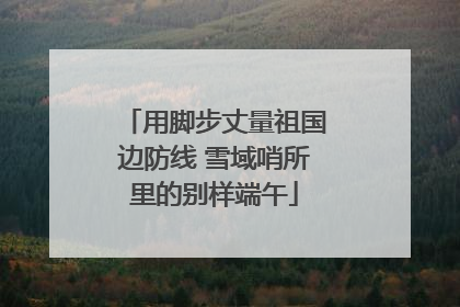 用脚步丈量祖国边防线 雪域哨所里的别样端午