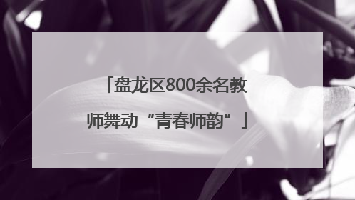 盘龙区800余名教师舞动“青春师韵”