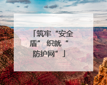 筑牢“安全盾” 织就“防护网”