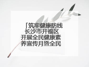 筑牢健康防线 长沙市开福区开展全民健康素养宣传月暨全民禁毒宣传活动