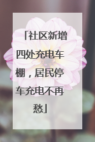 社区新增四处充电车棚，居民停车充电不再愁