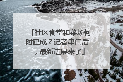 社区食堂和菜场何时建成？记者串门后，最新进展来了
