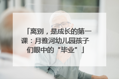 离别，是成长的第一课：月雅河幼儿园孩子们眼中的“毕业”