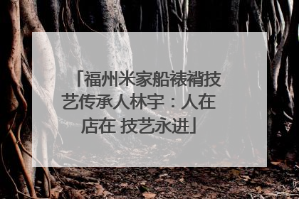 福州米家船裱褙技艺传承人林宇：人在店在 技艺永进