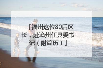 福州这位80后区长，赴漳州任县委书记（附简历）