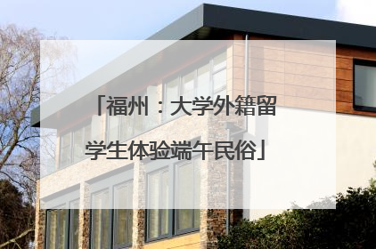 福州：大学外籍留学生体验端午民俗