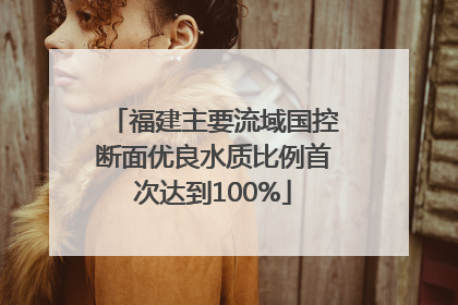 福建主要流域国控断面优良水质比例首次达到100%