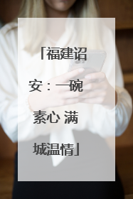 福建诏安：一碗素心 满城温情