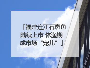 福建连江石斑鱼陆续上市 休渔期成市场“宠儿”