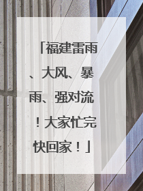 福建雷雨、大风、暴雨、强对流！大家忙完快回家！