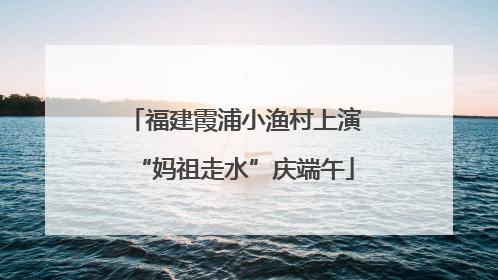 福建霞浦小渔村上演“妈祖走水”庆端午
