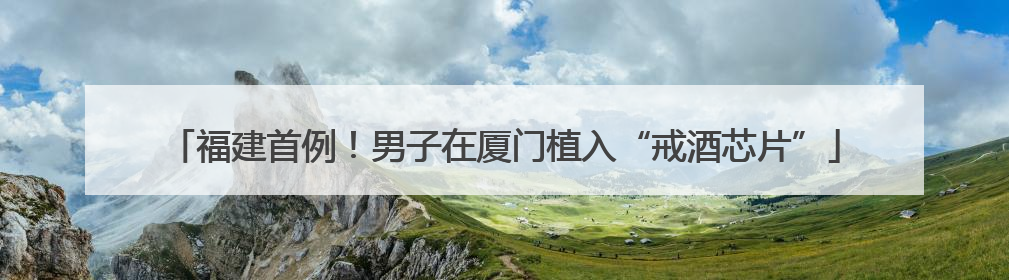 福建首例！男子在厦门植入“戒酒芯片”